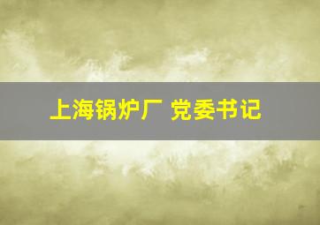 上海锅炉厂 党委书记